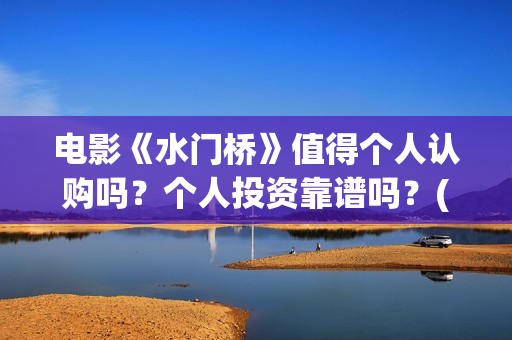电影《水门桥》值得个人认购吗？个人投资靠谱吗？(电影《水门桥》免费)