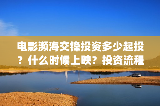 电影濒海交锋投资多少起投？什么时候上映？投资流程是怎样的？(濒海交锋电影怎么样)