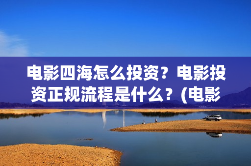 电影四海怎么投资？电影投资正规流程是什么？(电影四海怎么投屏看)