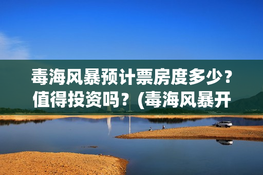 毒海风暴预计票房度多少？值得投资吗？(毒海风暴开机了吗)