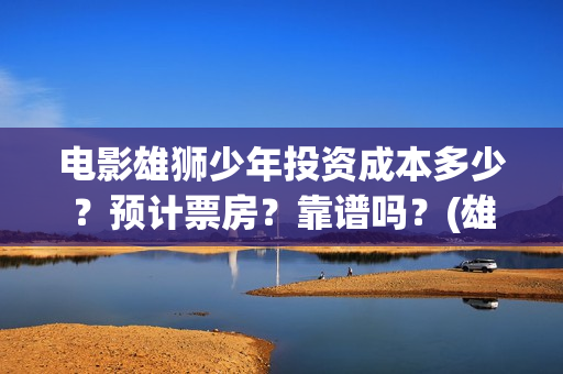 电影雄狮少年投资成本多少？预计票房？靠谱吗？(雄狮少年电影在线观看)