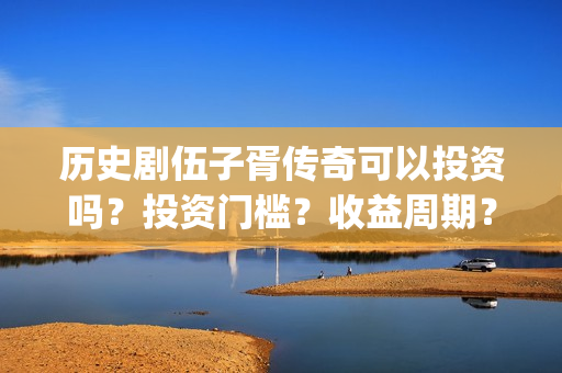 历史剧伍子胥传奇可以投资吗？投资门槛？收益周期？(伍子胥剧情)
