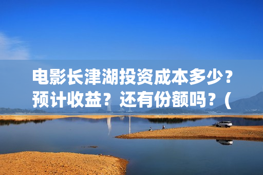 电影长津湖投资成本多少？预计收益？还有份额吗？(长津湖电影投资项目)