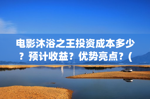电影沐浴之王投资成本多少？预计收益？优势亮点？(沐浴之王影片)