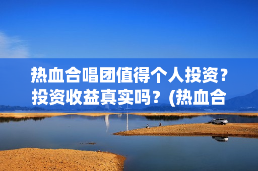 热血合唱团值得个人投资？投资收益真实吗？(热血合唱团好吗)