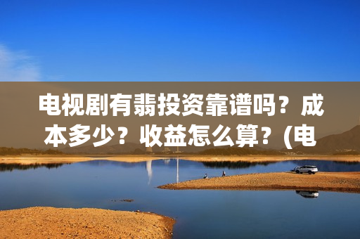 电视剧有翡投资靠谱吗？成本多少？收益怎么算？(电视剧有翡投资多少钱)