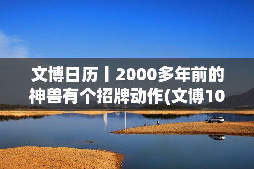 文博日历丨2000多年前的神兽有个招牌动作(文博102.4)