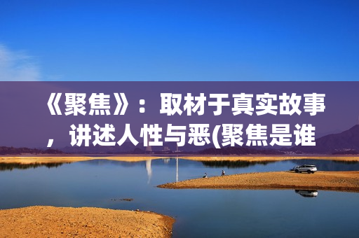 《聚焦》：取材于真实故事，讲述人性与恶(聚焦是谁写的)