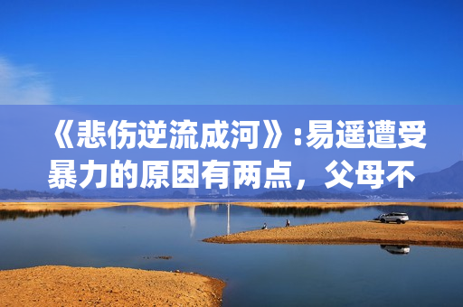 《悲伤逆流成河》:易遥遭受暴力的原因有两点，父母不该让孩子承受(悲伤逆流成河歌曲)