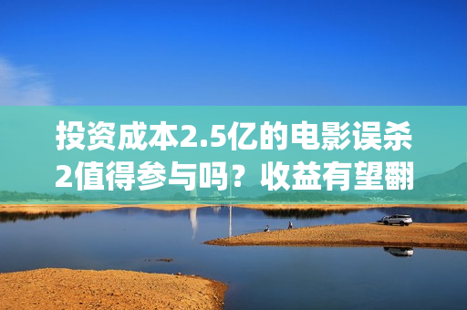 投资成本2.5亿的电影误杀2值得参与吗？收益有望翻倍吗？投资有门槛吗(投资成本2.5亿的股票)