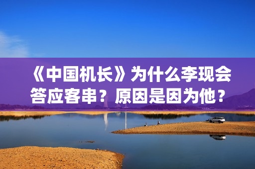 《中国机长》为什么李现会答应客串？原因是因为他？(中国机长幕后冷知识)