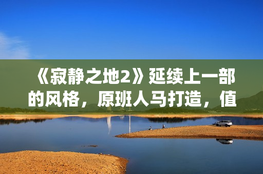 《寂静之地2》延续上一部的风格，原班人马打造，值得期待！(寂静之地2在线播放免费)