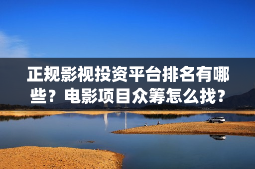 正规影视投资平台排名有哪些？电影项目众筹怎么找？(正规影视投资平台)