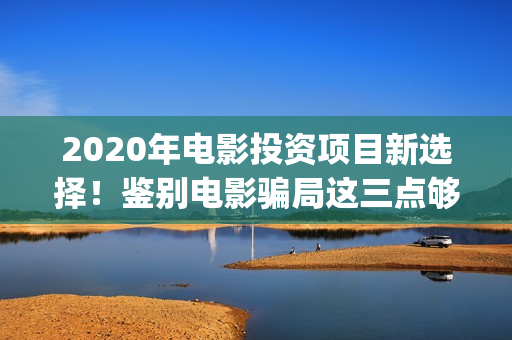 2020年电影投资项目新选择！鉴别电影骗局这三点够了！(电影投资占比)