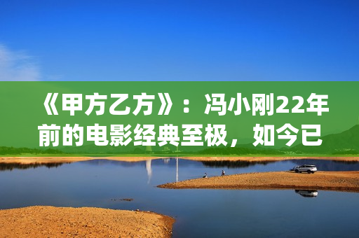 《甲方乙方》：冯小刚22年前的电影经典至极，如今已拍不出来(甲方乙方免费全集在线观看)