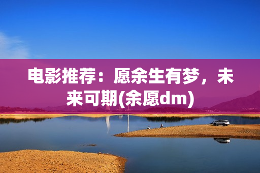 电影推荐:愿余生有梦,未来可期(余愿dm) 电影推荐:愿余生有梦,未来可期(余愿dm)