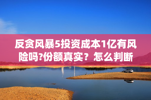 反贪风暴5投资成本1亿有风险吗?份额真实？怎么判断?(反贪风暴5联合出品方)