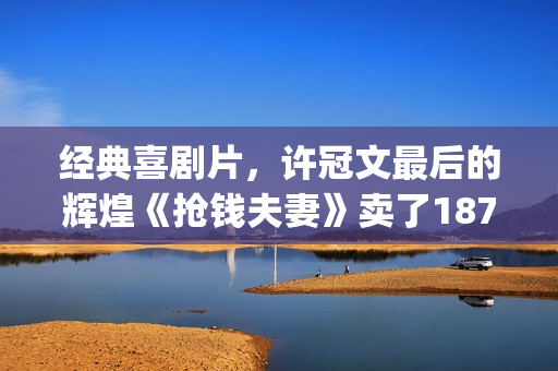经典喜剧片,许冠文最后的辉煌《抢钱夫妻》卖了1873万港币(许氏电影喜剧) 经典喜剧片,许冠文最后的辉煌《抢钱夫妻》卖了1873万港币(许氏电影喜剧)