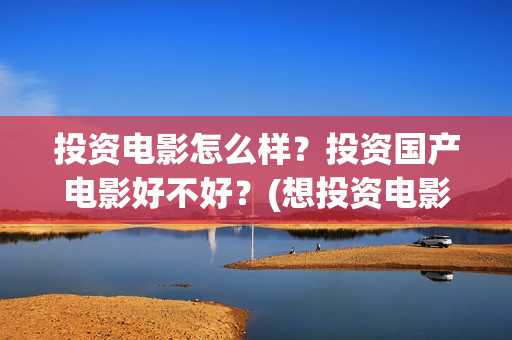 投资电影怎么样？投资国产电影好不好？(想投资电影)
