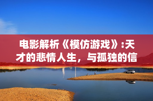 电影解析《模仿游戏》:天才的悲情人生，与孤独的信仰(电影解析《模仿》在线看)