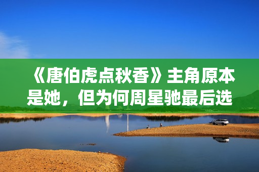 《唐伯虎点秋香》主角原本是她，但为何周星驰最后选巩俐做女一号(唐伯虎点秋香国语免费)