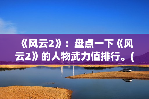 《风云2》：盘点一下《风云2》的人物武力值排行。(风云2第八集)