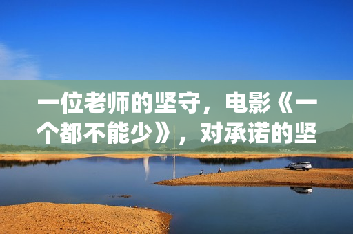 一位老师的坚守，电影《一个都不能少》，对承诺的坚守(老师的坚守作文)