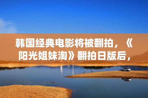 韩国经典电影将被翻拍，《阳光姐妹淘》翻拍日版后，又将有中国版(韩国古装电影金将军)