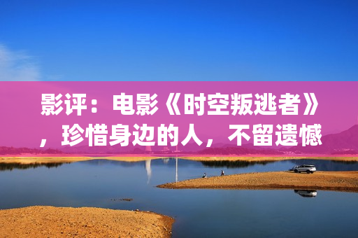 影评：电影《时空叛逃者》，珍惜身边的人，不留遗憾(电影时刻)