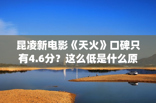 昆凌新电影《天火》口碑只有4.6分？这么低是什么原因？(昆凌 新电影)