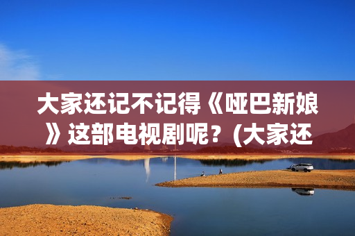 大家还记不记得《哑巴新娘》这部电视剧呢?(大家还记得我吗用英语怎么说) 大家还记不记得《哑巴新娘》这部电视剧呢?(大家还记得我吗用英语怎么说)