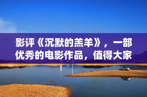 影评《沉默的羔羊》，一部优秀的电影作品，值得大家去观看！(沉默的羔 magnet)