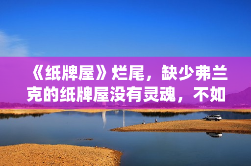 《纸牌屋》烂尾，缺少弗兰克的纸牌屋没有灵魂，不如不拍！(《纸牌屋》烂尾了吗)