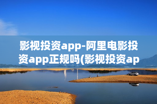 影视投资app-阿里电影投资app正规吗(影视投资app下载)