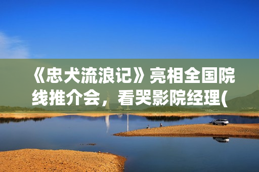 《忠犬流浪记》亮相全国院线推介会，看哭影院经理(忠犬流浪记叮当最后死了没)