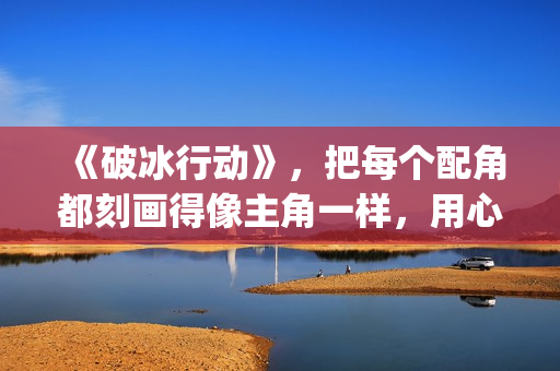 《破冰行动》，把每个配角都刻画得像主角一样，用心良苦(破冰行动谁是警察内鬼)