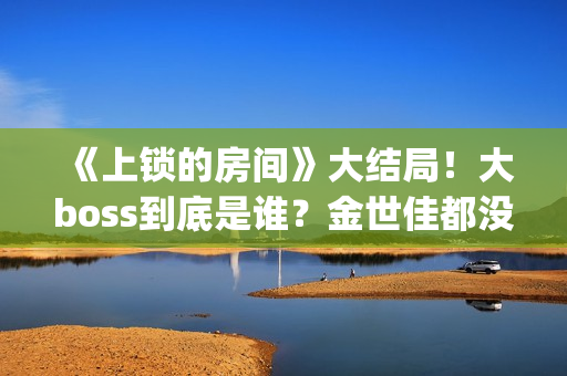《上锁的房间》大结局!大boss到底是谁?金世佳都没猜到(《上锁的房间》第二部) 《上锁的房间》大结局!大boss到底是谁?金世佳都没猜到(《上锁的房间》第二部)
