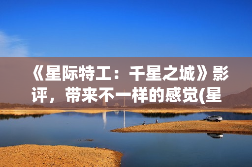 《星际特工：千星之城》影评，带来不一样的感觉(星际特工剧情完整介绍)