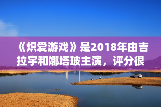 《炽爱游戏》是2018年由吉拉宇和娜塔玻主演，评分很高！(炽爱游戏又叫什么)