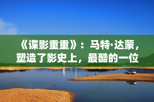 《谍影重重》：马特·达蒙，塑造了影史上，最酷的一位孤胆英雄(谍影重重7免费高清在线观看)