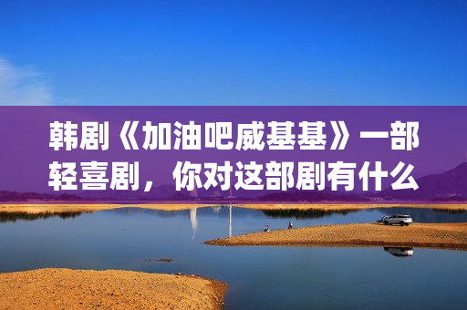 韩剧《加油吧威基基》一部轻喜剧,你对这部剧有什么印象呢?(加油吧威基基 韩剧网) 韩剧《加油吧威基基》一部轻喜剧,你对这部剧有什么印象呢?(加油吧威基基 韩剧网)