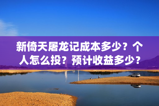 新倚天屠龙记成本多少？个人怎么投？预计收益多少？(新倚天屠龙记演技)