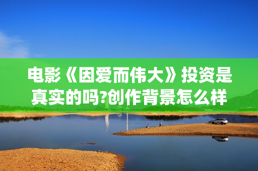 电影《因爱而伟大》投资是真实的吗?创作背景怎么样？在哪里投资？(电影因爱而伟大主演)