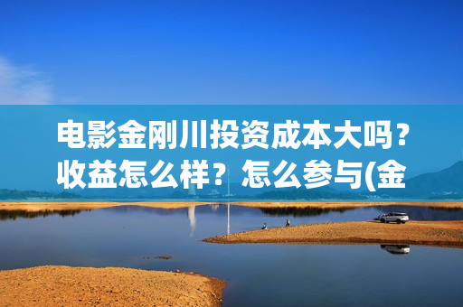 电影金刚川投资成本大吗?收益怎么样?怎么参与(金刚川票房投资) 电影金刚川投资成本大吗?收益怎么样?怎么参与(金刚川票房投资)