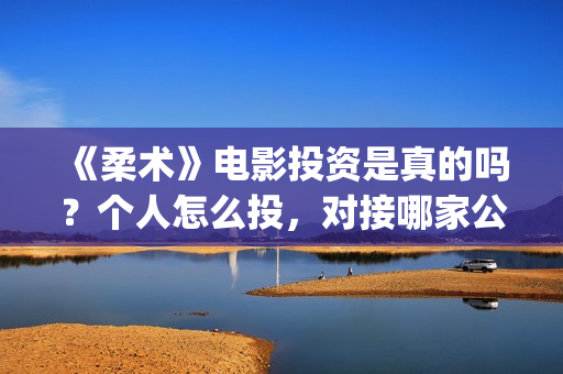 《柔术》电影投资是真的吗?个人怎么投,对接哪家公司(柔术这部电影怎么样) 《柔术》电影投资是真的吗?个人怎么投,对接哪家公司(柔术这部电影怎么样)