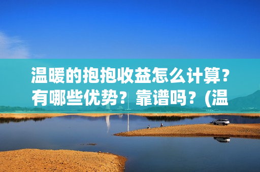 温暖的抱抱收益怎么计算？有哪些优势？靠谱吗？(温暖的抱抱是赚是赔)