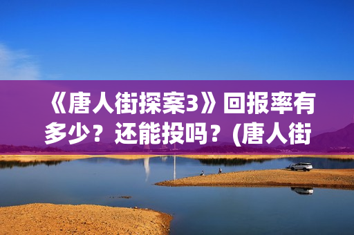 《唐人街探案3》回报率有多少？还能投吗？(唐人街探案3免费观看完整版电影)