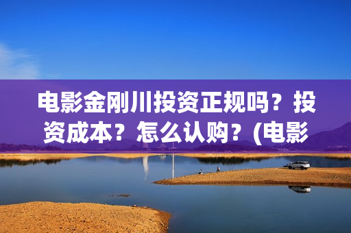 电影金刚川投资正规吗？投资成本？怎么认购？(电影金刚川投资公司有哪些)
