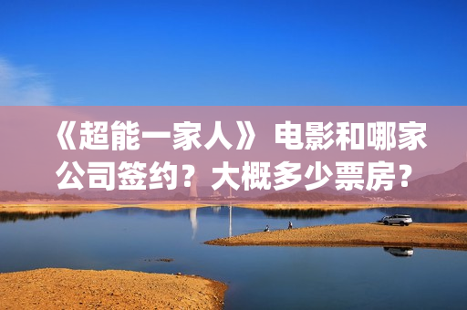 《超能一家人》 电影和哪家公司签约？大概多少票房？(超能一家人在线观看完整免费观看国语)