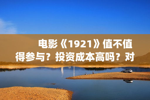 电影《1921》值不值得参与?投资成本高吗?对公账户真实吗(电影1921讲了什么) 电影《1921》值不值得参与?投资成本高吗?对公账户真实吗(电影1921讲了什么)